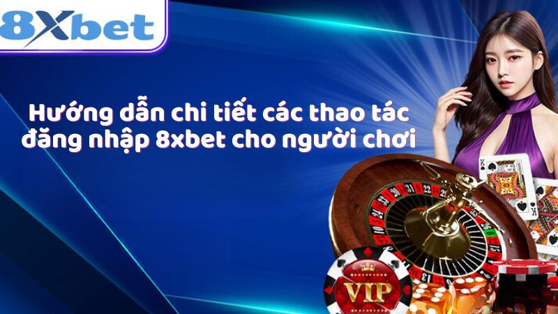 Hướng dẫn chi tiết các thao tác đăng nhập 8xbet cho người chơi