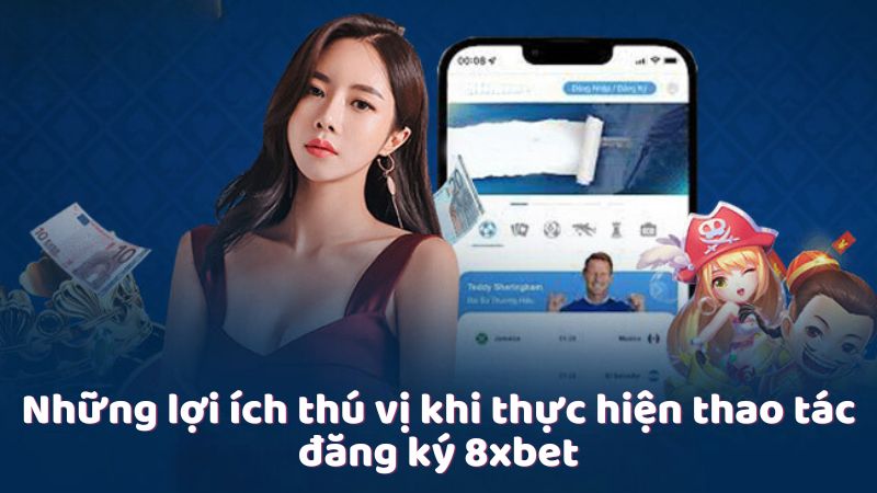 Những lợi ích thú vị khi thực hiện thao tác đăng ký 8xbet