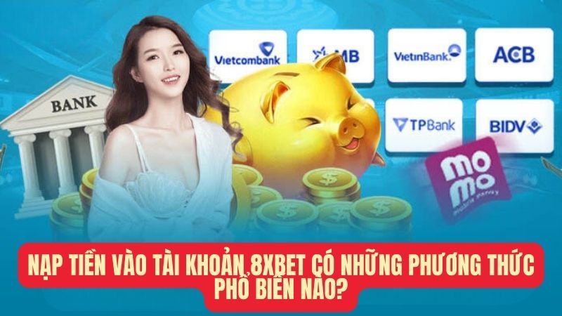 Nạp tiền vào tài khoản 8xbet có những phương thức phổ biến nào?