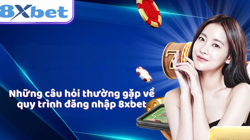 Những câu hỏi thường gặp về quy trình đăng nhập 8xbet