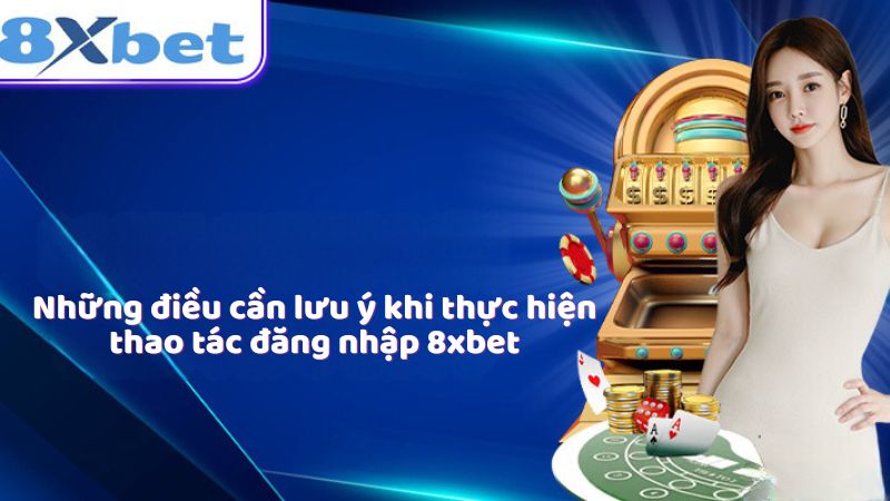 Những điều cần lưu ý khi thực hiện thao tác đăng nhập 8xbet