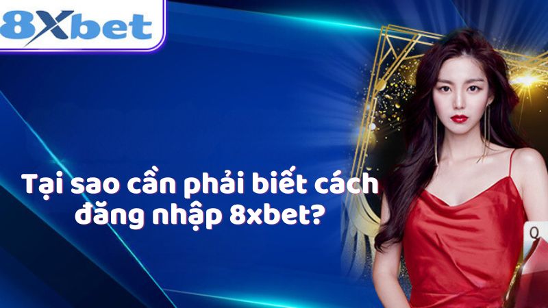 Tại sao cần phải biết cách đăng nhập 8xbet?